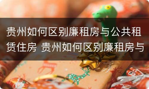 贵州如何区别廉租房与公共租赁住房 贵州如何区别廉租房与公共租赁住房的区别
