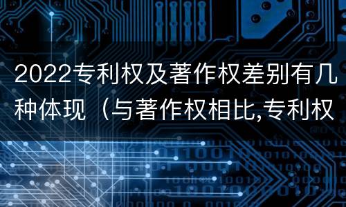 2022专利权及著作权差别有几种体现（与著作权相比,专利权有哪些特征）
