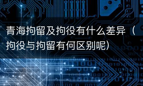 青海拘留及拘役有什么差异（拘役与拘留有何区别呢）