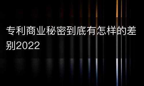 专利商业秘密到底有怎样的差别2022