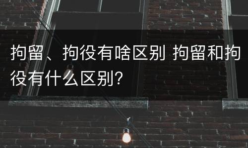 拘留、拘役有啥区别 拘留和拘役有什么区别?