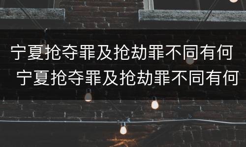 宁夏抢夺罪及抢劫罪不同有何 宁夏抢夺罪及抢劫罪不同有何区别
