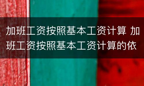 加班工资按照基本工资计算 加班工资按照基本工资计算的依据