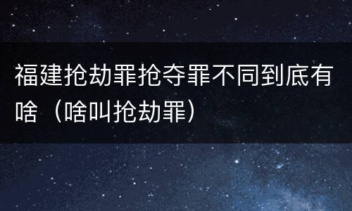 福建抢劫罪抢夺罪不同到底有啥（啥叫抢劫罪）
