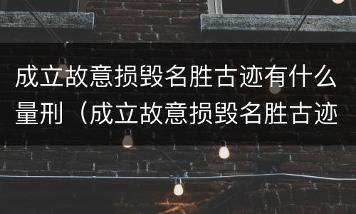 成立故意损毁名胜古迹有什么量刑（成立故意损毁名胜古迹有什么量刑标准）