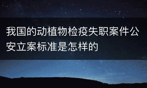 我国的动植物检疫失职案件公安立案标准是怎样的