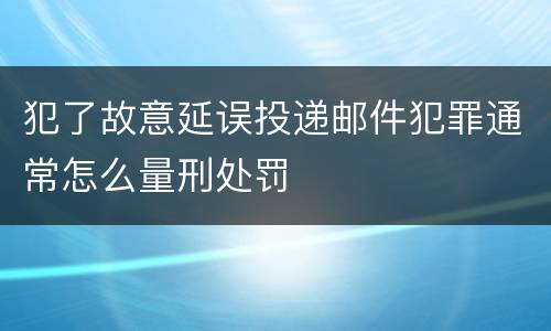犯了故意延误投递邮件犯罪通常怎么量刑处罚