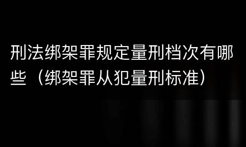 刑法绑架罪规定量刑档次有哪些（绑架罪从犯量刑标准）