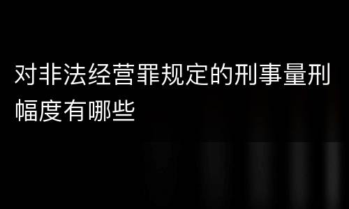 对非法经营罪规定的刑事量刑幅度有哪些