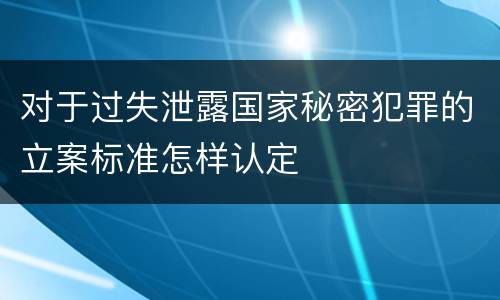 对于过失泄露国家秘密犯罪的立案标准怎样认定
