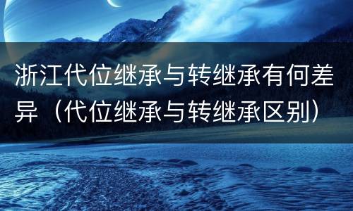 浙江代位继承与转继承有何差异（代位继承与转继承区别）