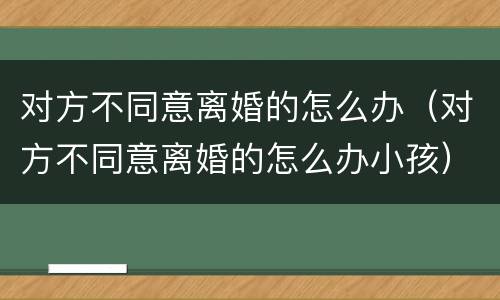 对方不同意离婚的怎么办（对方不同意离婚的怎么办小孩）