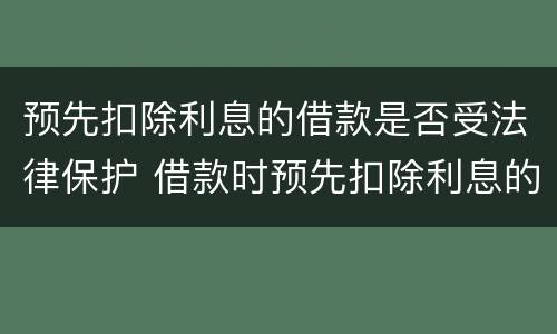 预先扣除利息的借款是否受法律保护 借款时预先扣除利息的