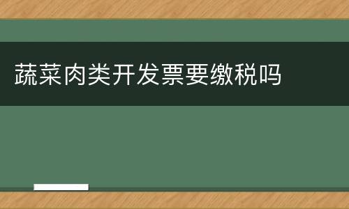 蔬菜肉类开发票要缴税吗