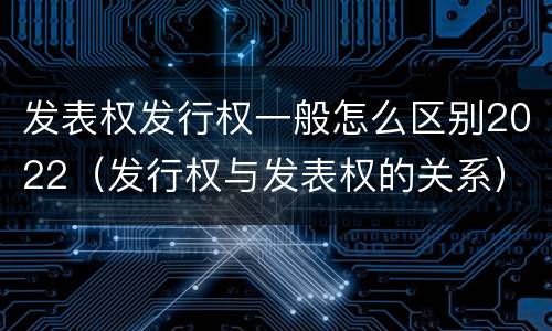 发表权发行权一般怎么区别2022（发行权与发表权的关系）