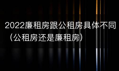 2022廉租房跟公租房具体不同（公租房还是廉租房）