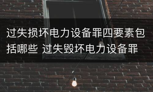 过失损坏电力设备罪四要素包括哪些 过失毁坏电力设备罪