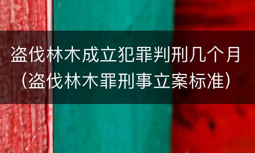 盗伐林木成立犯罪判刑几个月（盗伐林木罪刑事立案标准）