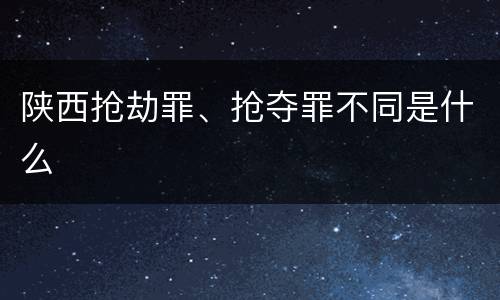 陕西抢劫罪、抢夺罪不同是什么