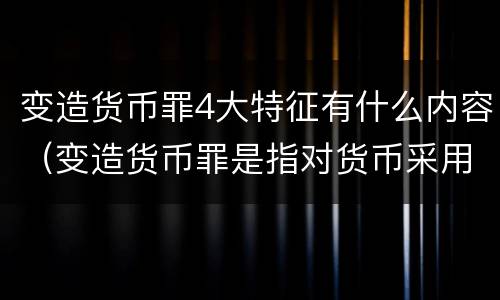 变造货币罪4大特征有什么内容（变造货币罪是指对货币采用什么方法）