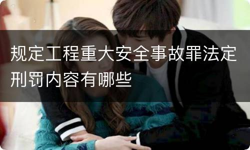 规定工程重大安全事故罪法定刑罚内容有哪些