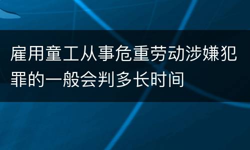 雇用童工从事危重劳动涉嫌犯罪的一般会判多长时间