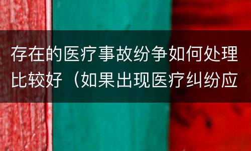 存在的医疗事故纷争如何处理比较好（如果出现医疗纠纷应怎样处理）