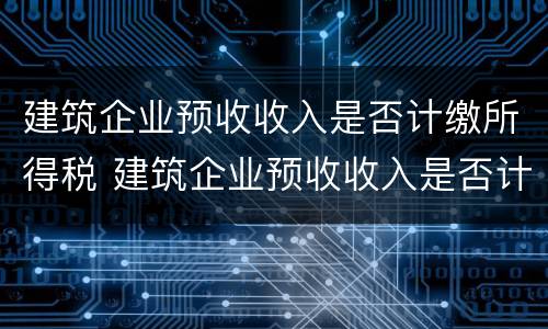 建筑企业预收收入是否计缴所得税 建筑企业预收收入是否计缴所得税费用
