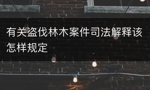 有关盗伐林木案件司法解释该怎样规定
