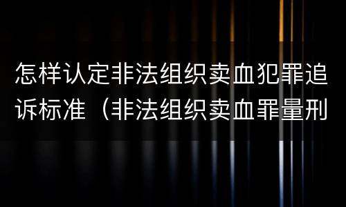 怎样认定非法组织卖血犯罪追诉标准（非法组织卖血罪量刑标准）