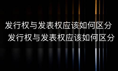 发行权与发表权应该如何区分 发行权与发表权应该如何区分出来
