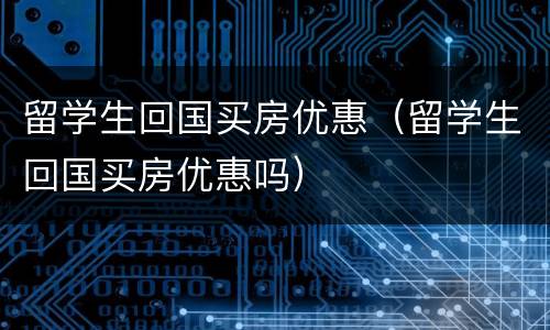 留学生回国买房优惠（留学生回国买房优惠吗）