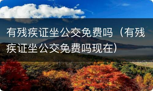 有残疾证坐公交免费吗（有残疾证坐公交免费吗现在）