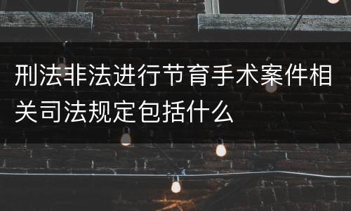 刑法非法进行节育手术案件相关司法规定包括什么