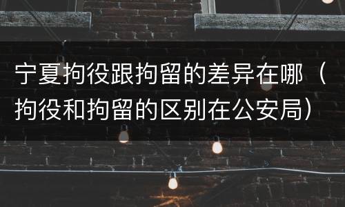 宁夏拘役跟拘留的差异在哪（拘役和拘留的区别在公安局）