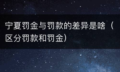 宁夏罚金与罚款的差异是啥（区分罚款和罚金）