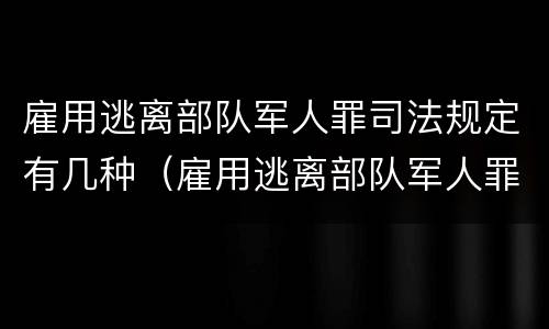 雇用逃离部队军人罪司法规定有几种（雇用逃离部队军人罪司法规定有几种处罚）