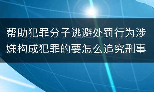 帮助犯罪分子逃避处罚行为涉嫌构成犯罪的要怎么追究刑事责任