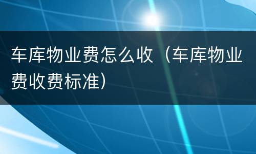 车库物业费怎么收（车库物业费收费标准）