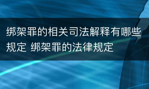 绑架罪的相关司法解释有哪些规定 绑架罪的法律规定