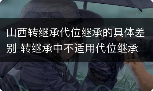 山西转继承代位继承的具体差别 转继承中不适用代位继承