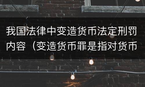 我国法律中变造货币法定刑罚内容（变造货币罪是指对货币采用什么的方法）