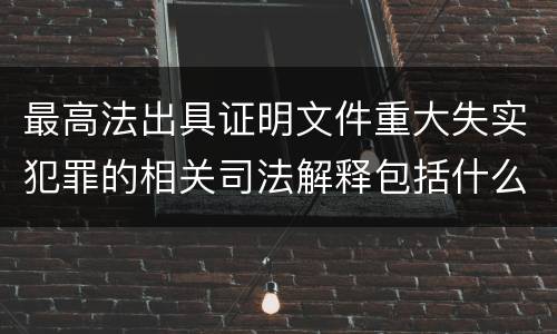 最高法出具证明文件重大失实犯罪的相关司法解释包括什么