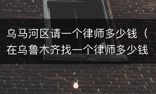 乌马河区请一个律师多少钱（在乌鲁木齐找一个律师多少钱）