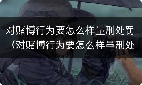 对赌博行为要怎么样量刑处罚（对赌博行为要怎么样量刑处罚呢）