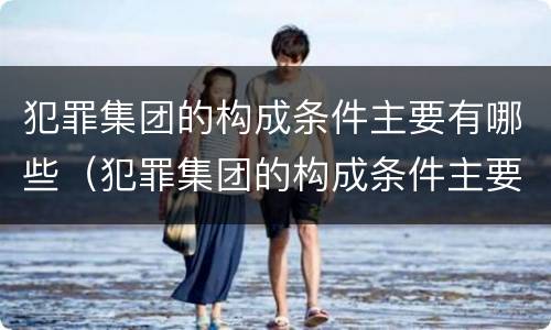 犯罪集团的构成条件主要有哪些（犯罪集团的构成条件主要有哪些方面）
