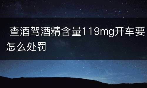  查酒驾酒精含量119mg开车要怎么处罚