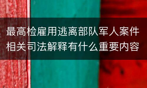 最高检雇用逃离部队军人案件相关司法解释有什么重要内容