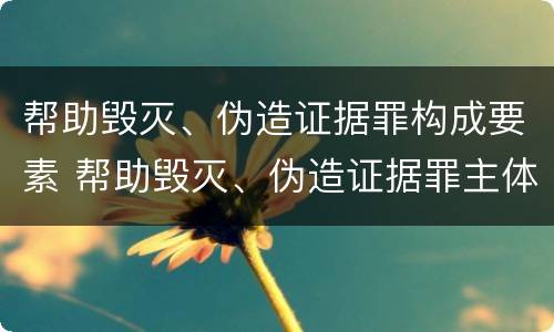 帮助毁灭、伪造证据罪构成要素 帮助毁灭、伪造证据罪主体