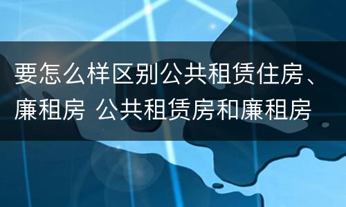 要怎么样区别公共租赁住房、廉租房 公共租赁房和廉租房